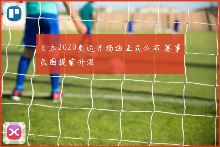 日本2020奥运开场曲正式公布 赛事氛围提前升温