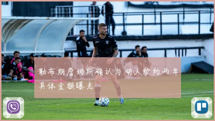 勒布朗詹姆斯确认与湖人续约两年具体金额曝光