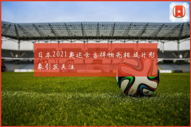 日本2021奥运会吉祥物亮相 设计形象引发关注