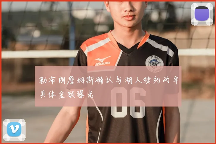 勒布朗詹姆斯确认与湖人续约两年具体金额曝光