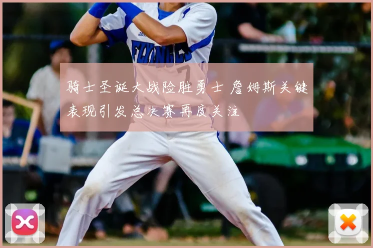 骑士圣诞大战险胜勇士 詹姆斯关键表现引发总决赛再度关注
