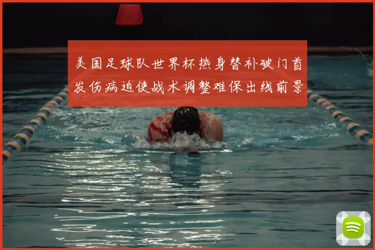美国足球队世界杯热身替补破门首发伤病迫使战术调整难保出线前景受考验