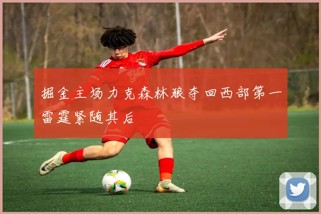掘金主场力克森林狼夺回西部第一雷霆紧随其后