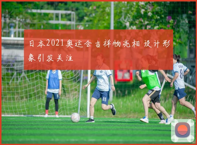 日本2021奥运会吉祥物亮相 设计形象引发关注