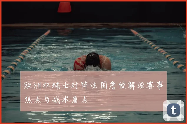 欧洲杯瑞士对阵法国詹俊解读赛事焦点与战术看点