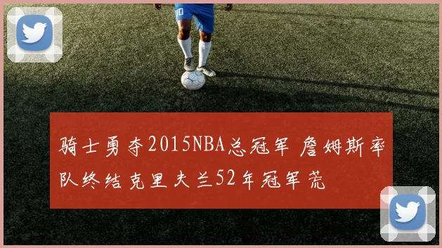 骑士勇夺2015NBA总冠军 詹姆斯率队终结克里夫兰52年冠军荒