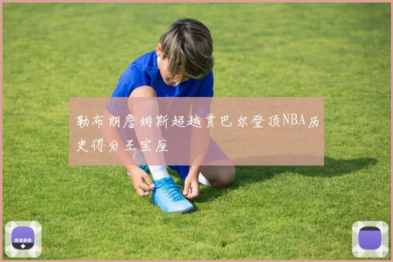 勒布朗詹姆斯超越贾巴尔登顶NBA历史得分王宝座