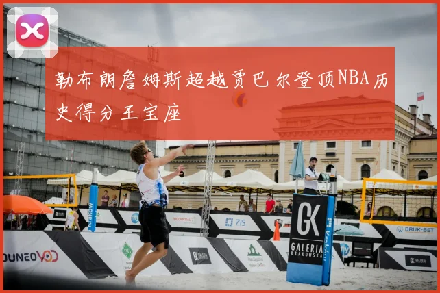 勒布朗詹姆斯超越贾巴尔登顶NBA历史得分王宝座
