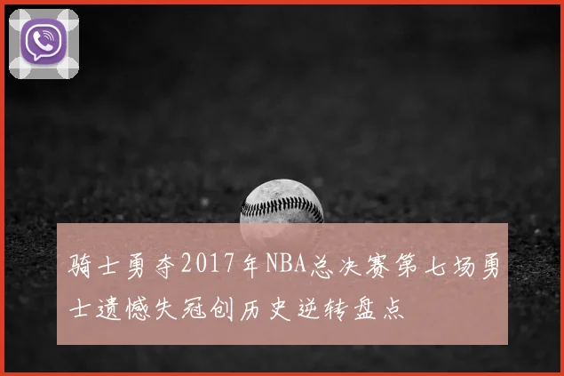 骑士勇夺2017年NBA总决赛第七场勇士遗憾失冠创历史逆转盘点