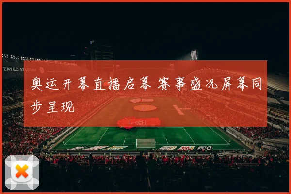 奥运开幕直播启幕 赛事盛况屏幕同步呈现