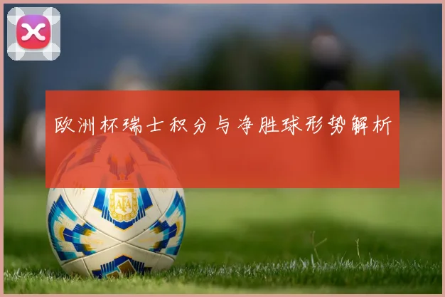 欧洲杯瑞士积分与净胜球形势解析