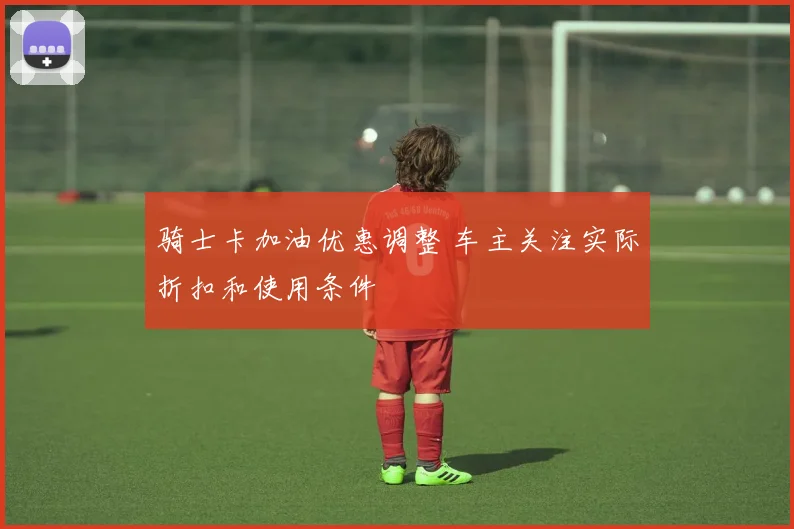 骑士卡加油优惠调整 车主关注实际折扣和使用条件