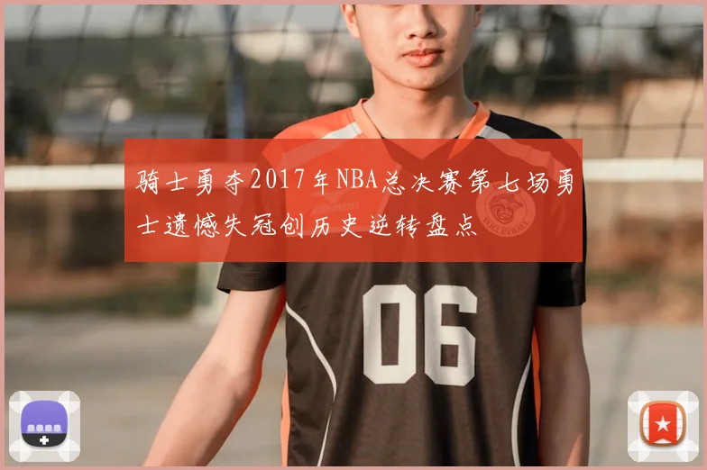 骑士勇夺2017年NBA总决赛第七场勇士遗憾失冠创历史逆转盘点