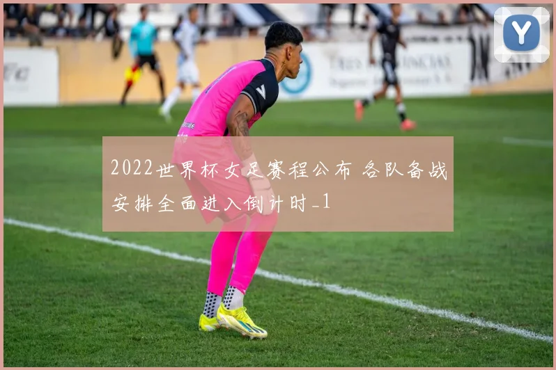 2022世界杯女足赛程公布 各队备战安排全面进入倒计时_1